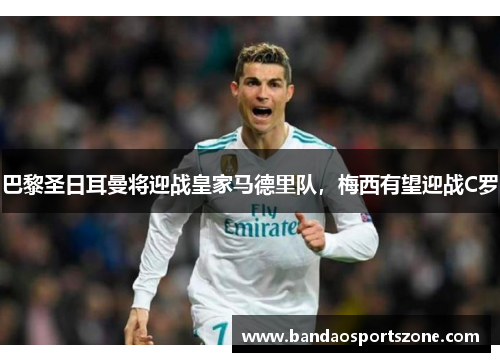 巴黎圣日耳曼将迎战皇家马德里队，梅西有望迎战C罗