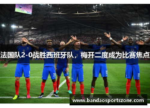 法国队2-0战胜西班牙队，梅开二度成为比赛焦点