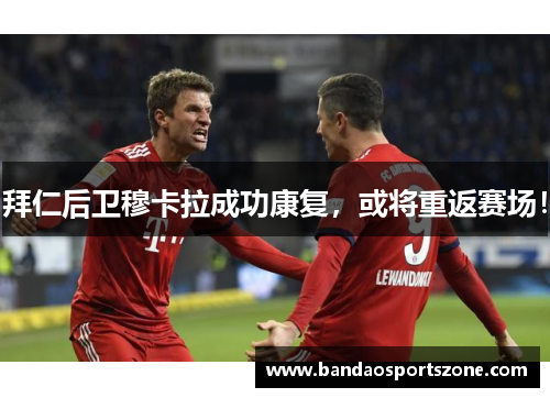拜仁后卫穆卡拉成功康复，或将重返赛场！