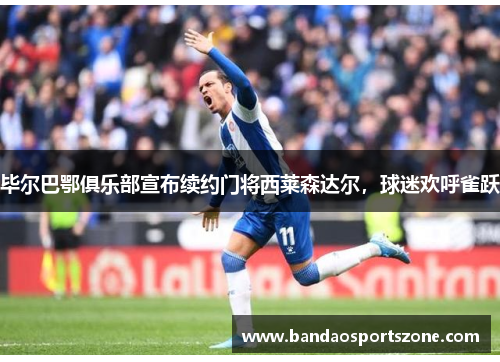 毕尔巴鄂俱乐部宣布续约门将西莱森达尔，球迷欢呼雀跃