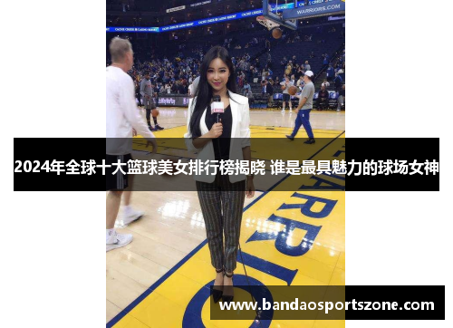 2024年全球十大篮球美女排行榜揭晓 谁是最具魅力的球场女神
