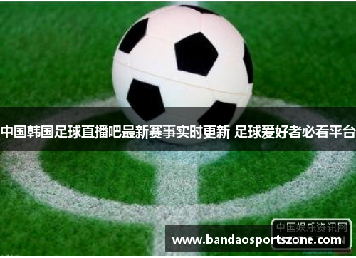 中国韩国足球直播吧最新赛事实时更新 足球爱好者必看平台