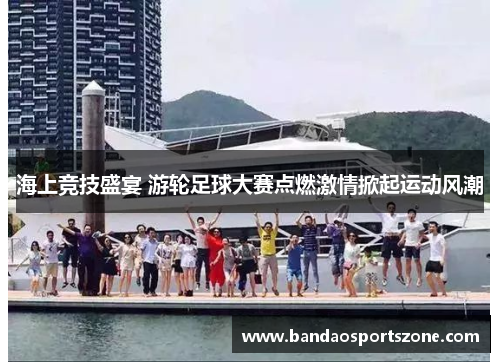 海上竞技盛宴 游轮足球大赛点燃激情掀起运动风潮