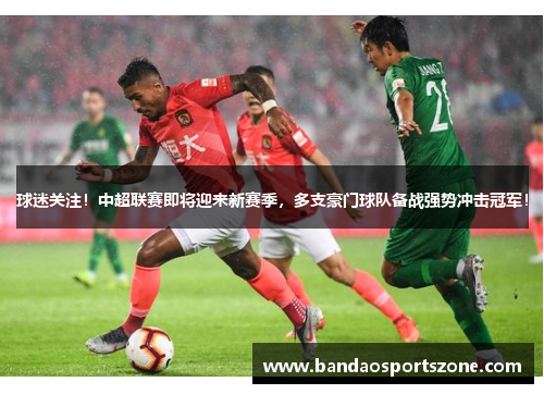 球迷关注！中超联赛即将迎来新赛季，多支豪门球队备战强势冲击冠军！