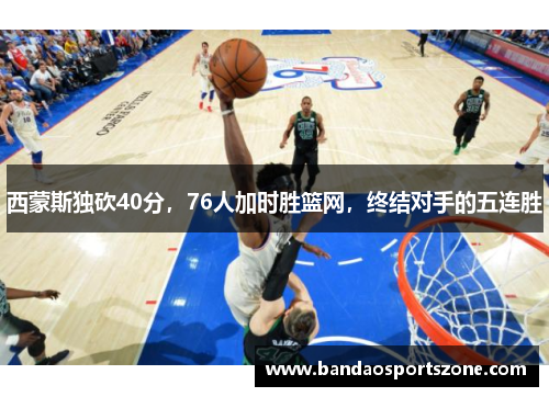 西蒙斯独砍40分，76人加时胜篮网，终结对手的五连胜