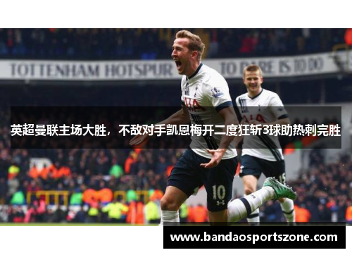 英超曼联主场大胜，不敌对手凯恩梅开二度狂斩3球助热刺完胜