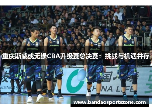 重庆斯威或无缘CBA升级赛总决赛：挑战与机遇并存