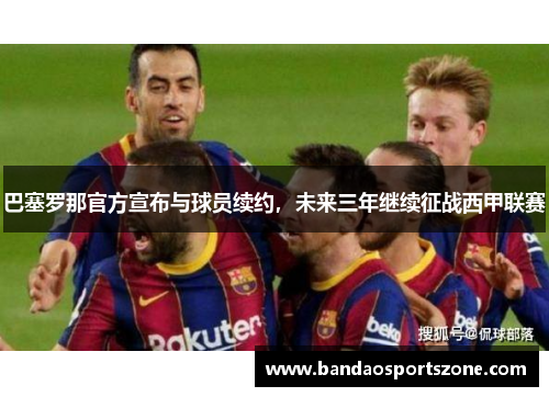 巴塞罗那官方宣布与球员续约，未来三年继续征战西甲联赛