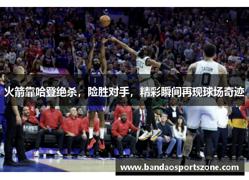 火箭靠哈登绝杀，险胜对手，精彩瞬间再现球场奇迹