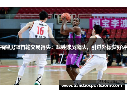福建男篮首轮交易得失：甄姓球员离队，引进外援获好评