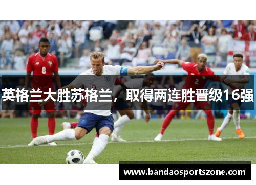 英格兰大胜苏格兰，取得两连胜晋级16强