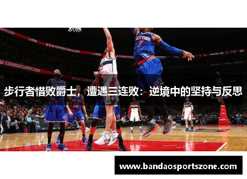步行者惜败爵士，遭遇三连败：逆境中的坚持与反思