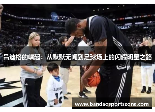 吕迪格的崛起：从默默无闻到足球场上的闪耀明星之路