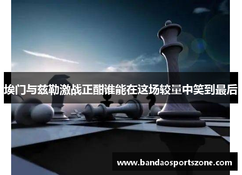 埃门与兹勒激战正酣谁能在这场较量中笑到最后