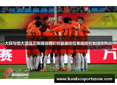 大邱与恒大激战正酣赛场精彩纷呈最终结果揭晓引发球迷热议