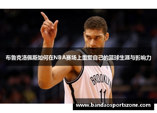 布鲁克洛佩斯如何在NBA赛场上重塑自己的篮球生涯与影响力