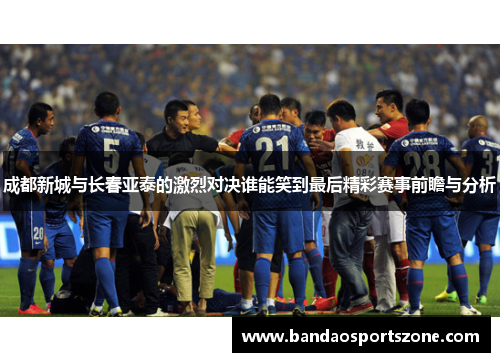成都新城与长春亚泰的激烈对决谁能笑到最后精彩赛事前瞻与分析
