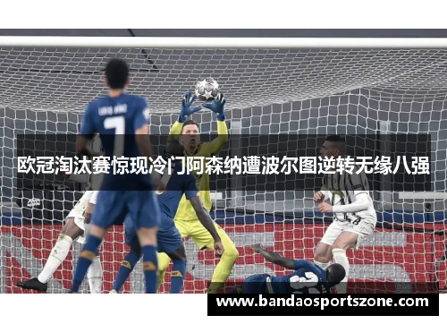 欧冠淘汰赛惊现冷门阿森纳遭波尔图逆转无缘八强