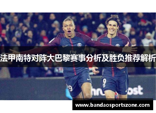 法甲南特对阵大巴黎赛事分析及胜负推荐解析