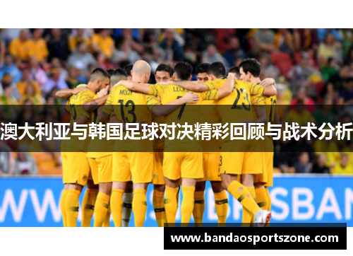 澳大利亚与韩国足球对决精彩回顾与战术分析