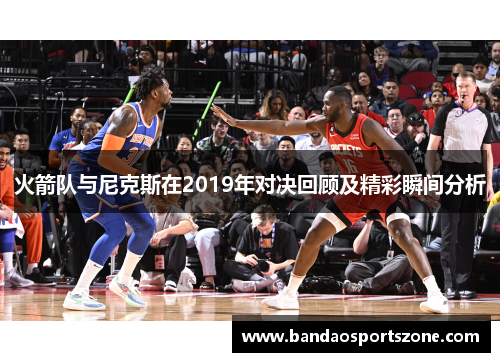 火箭队与尼克斯在2019年对决回顾及精彩瞬间分析