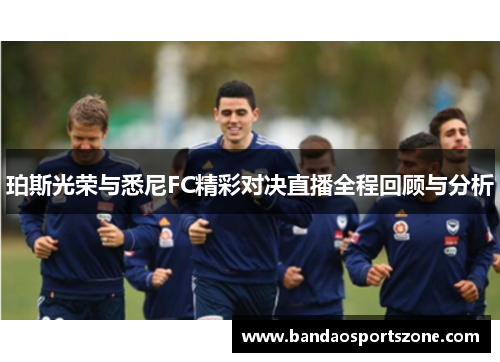 珀斯光荣与悉尼FC精彩对决直播全程回顾与分析